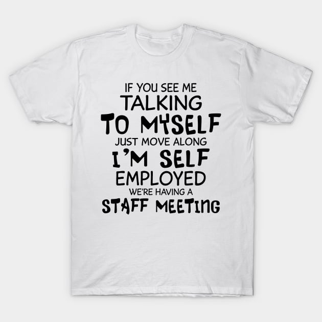 If You See Me Talking To Myself Just Move Along I'm Self Employed We're Having A Staff Meeting Shirt T-Shirt by Alana Clothing